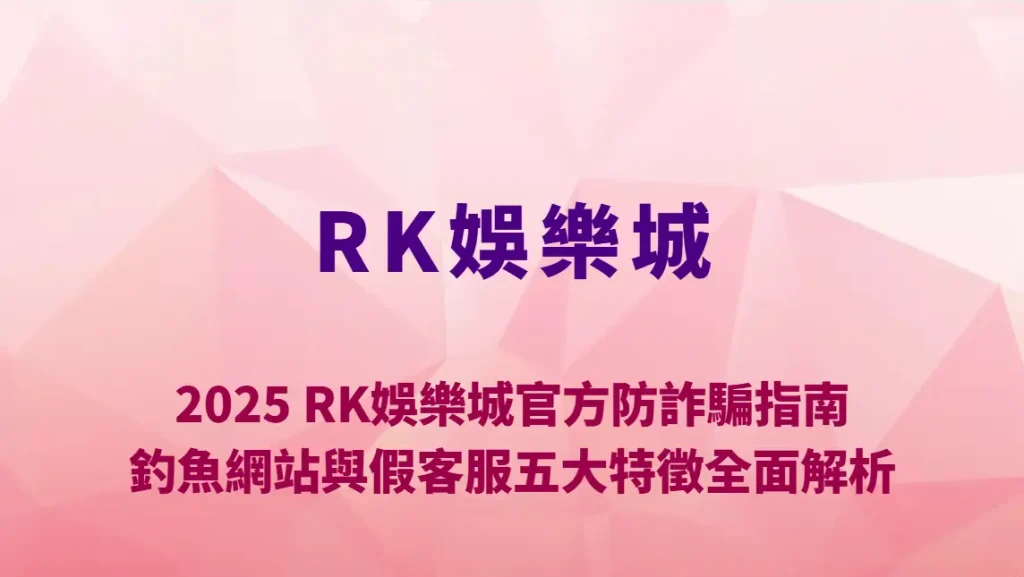 2025 RK娛樂城官方防詐騙指南｜釣魚網站與假客服五大特徵全面解析，教你一眼識破陷阱