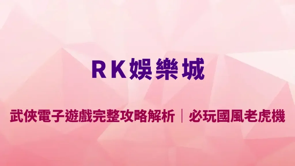 武俠電子遊戲完整攻略解析｜RK娛樂城必玩國風老虎機玩法教學、RTP 與爆分技巧全揭露