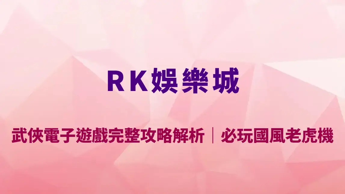 武俠電子遊戲完整攻略解析｜RK娛樂城必玩國風老虎機玩法教學、RTP 與爆分技巧全揭露