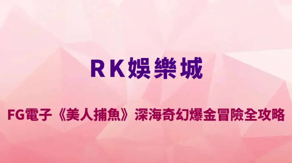 RK娛樂城FG電子《美人捕魚》深海奇幻爆金冒險全攻略｜絕美人魚、BOSS魚王通通一次看懂！