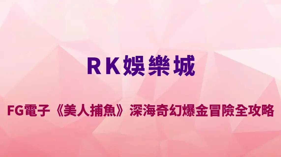 RK娛樂城FG電子《美人捕魚》深海奇幻爆金冒險全攻略｜絕美人魚、BOSS魚王通通一次看懂！