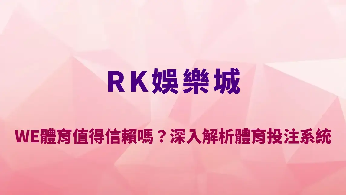 WE體育值得信賴嗎？2025深入解析RK娛樂城內的體育投注系統選項