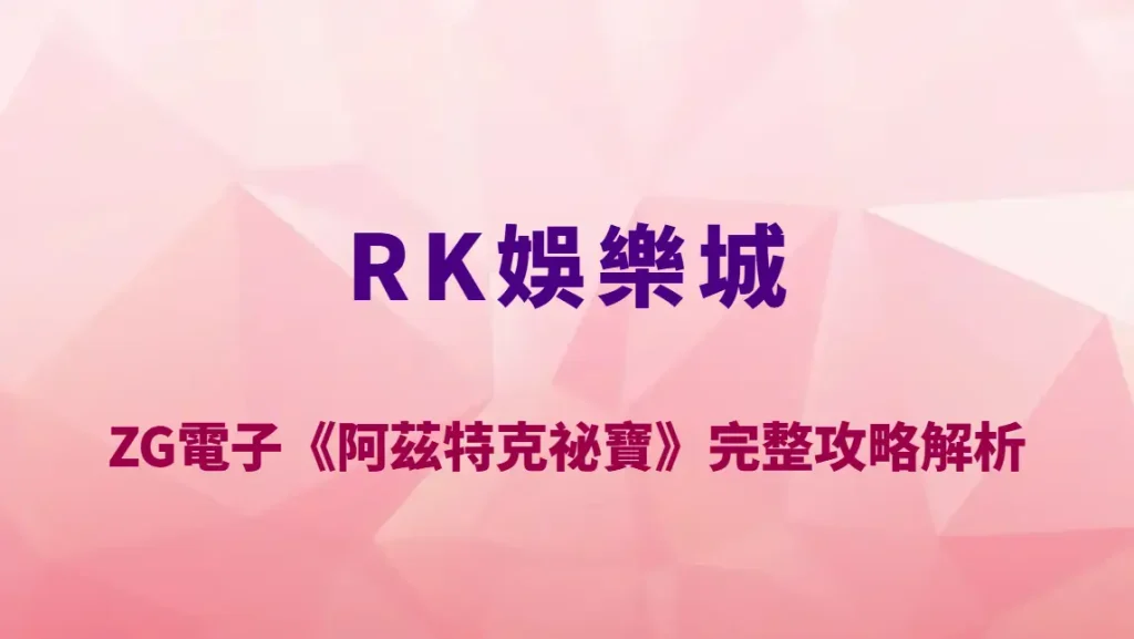 ZG電子《阿茲特克祕寶》完整攻略解析｜RK娛樂城必玩瑪雅文明高爆分老虎機玩法教學與RTP詳解