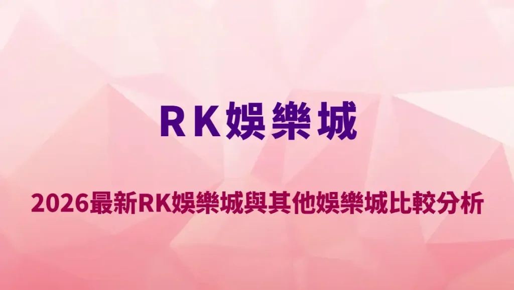 2026最新RK娛樂城與其他娛樂城比較分析｜RK娛樂城優勢在哪？平台安全性、遊戲種類與玩家評價完整解析