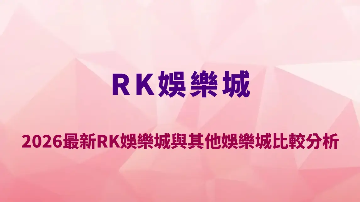 2026最新RK娛樂城與其他娛樂城比較分析｜RK娛樂城優勢在哪？平台安全性、遊戲種類與玩家評價完整解析
