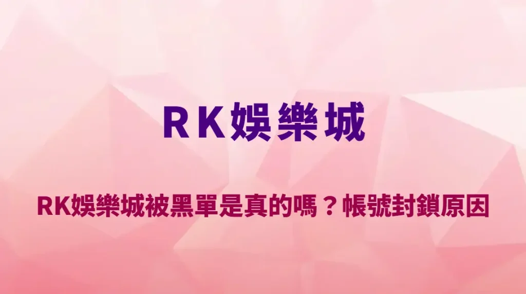 RK娛樂城被黑單是真的嗎？帳號封鎖原因、風控機制與避免封號完整解析