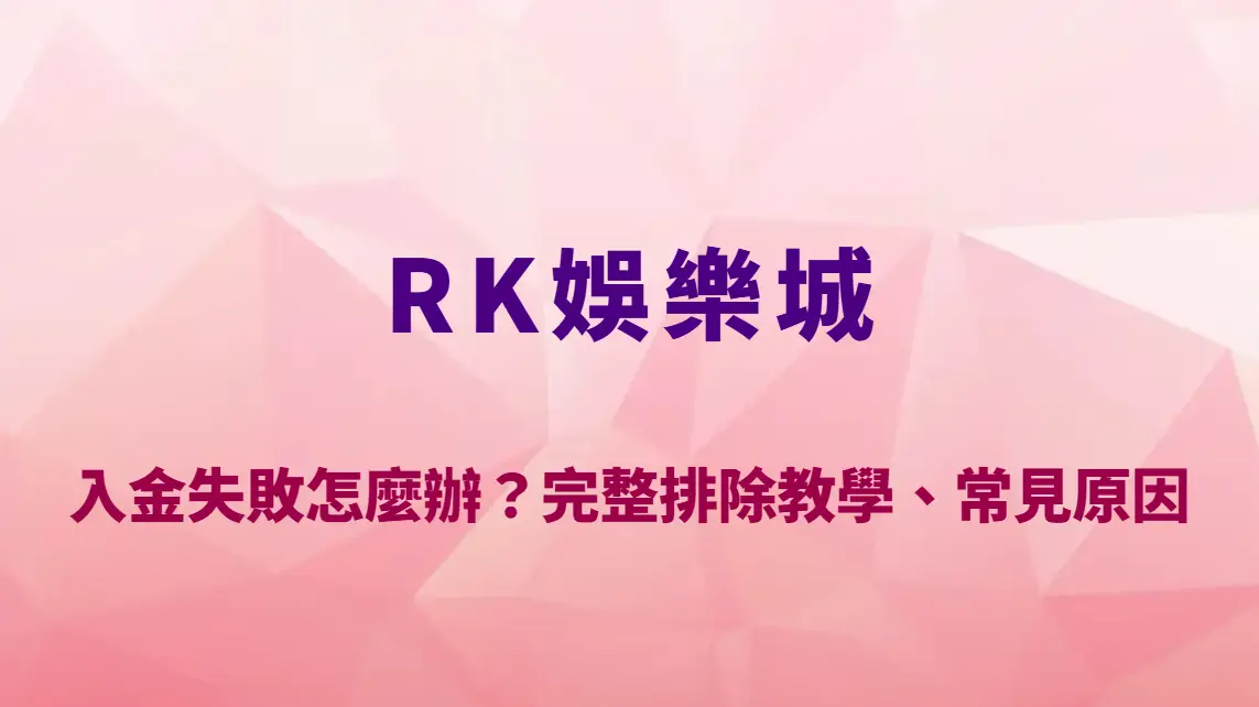 RK娛樂城入金失敗怎麼辦？完整排除教學、常見原因與客服處理流程解析