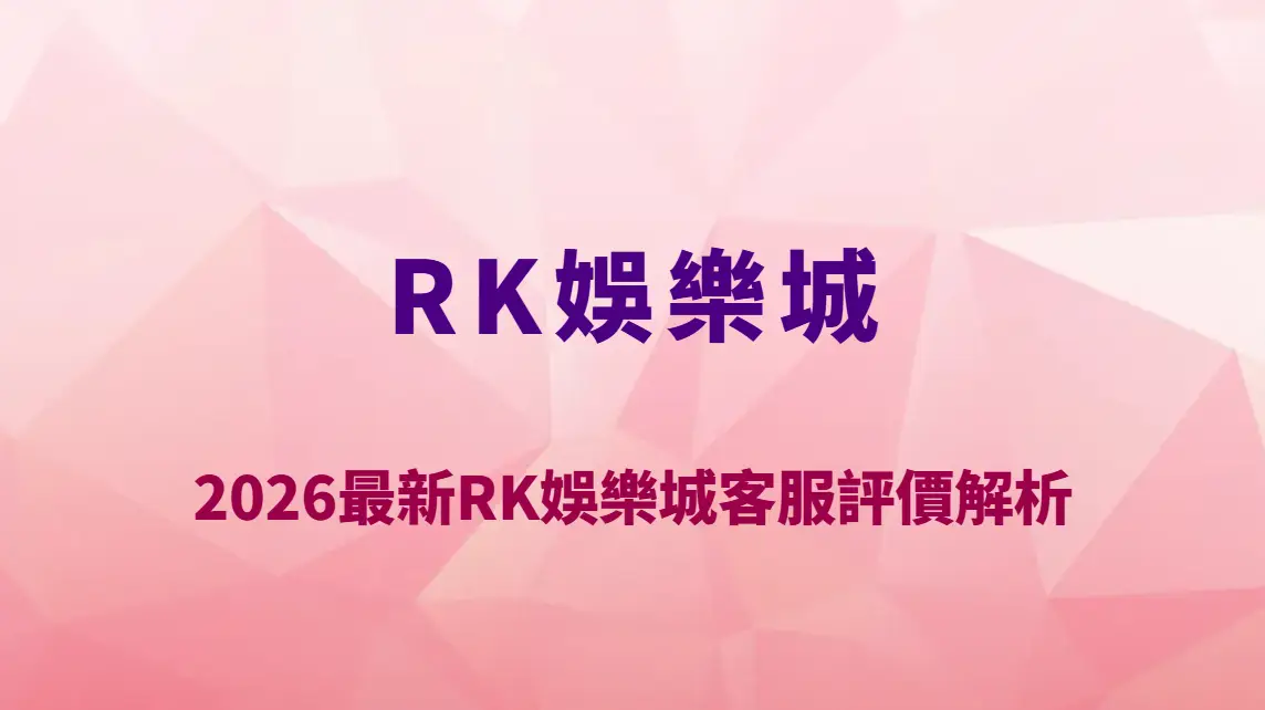 2026最新RK娛樂城客服評價解析｜真人客服回應速度、處理效率與玩家實測完整報告