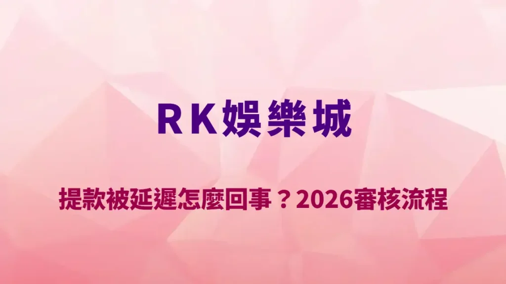 RK娛樂城提款被延遲怎麼回事？2026審核流程、常見原因與快速出金技巧完整解析