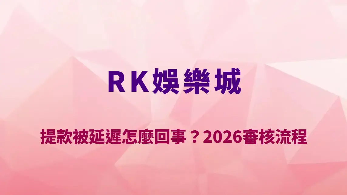 RK娛樂城提款被延遲怎麼回事？2026審核流程、常見原因與快速出金技巧完整解析