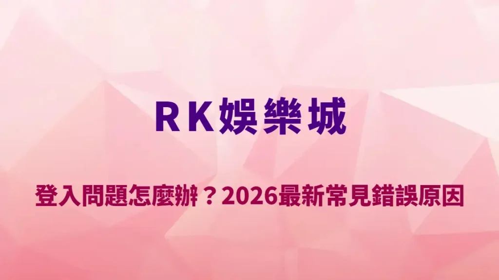 RK娛樂城登入問題怎麼辦？2026最新常見錯誤原因、排除方法與完整登入教學指南