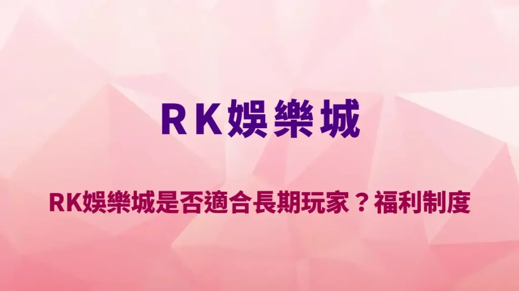 RK娛樂城是否適合長期玩家？福利制度、返水機制與VIP體系深度評測