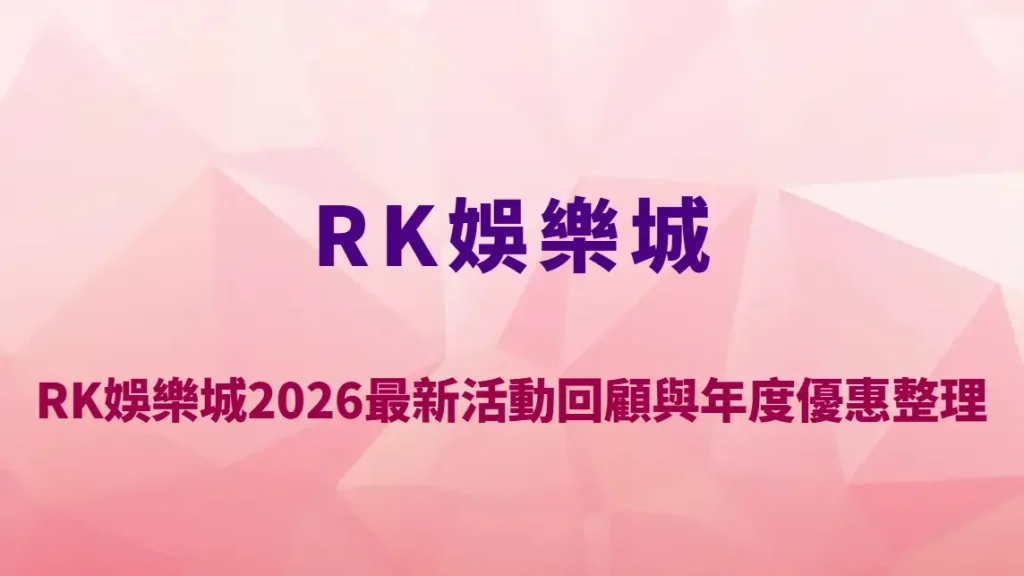 RK娛樂城2026最新活動回顧與年度優惠整理｜首存紅利、返水機制與VIP福利全解析