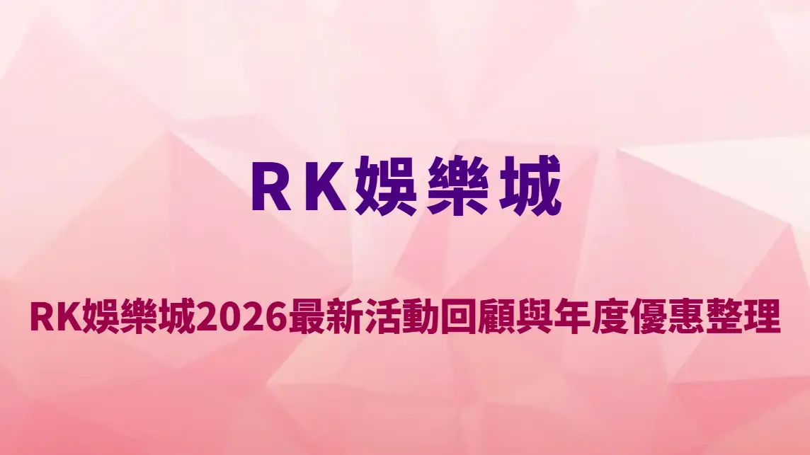 RK娛樂城2026最新活動回顧與年度優惠整理｜首存紅利、返水機制與VIP福利全解析