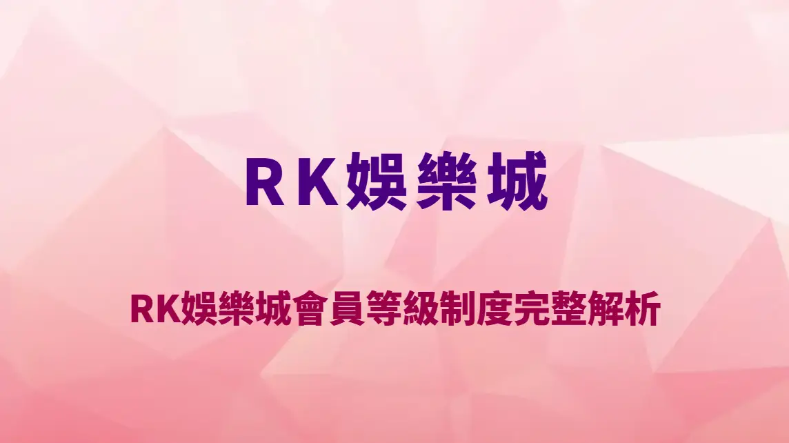 RK娛樂城會員等級制度完整解析｜VIP福利有哪些？升級條件與高端玩家優勢一次看懂