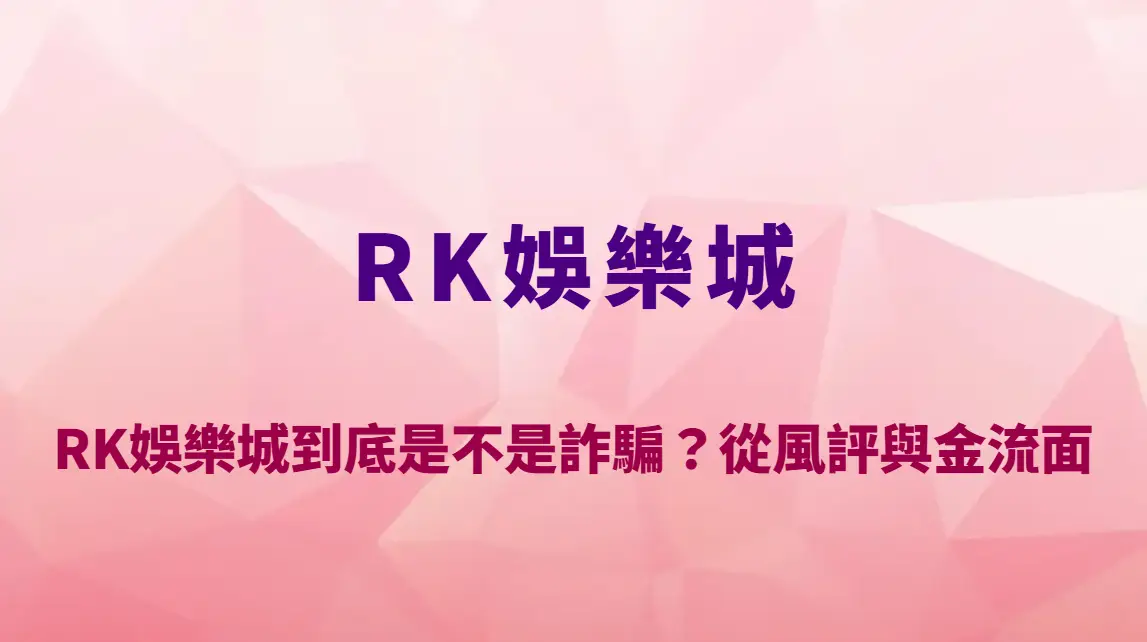 RK娛樂城到底是不是詐騙？從風評與金流面全面解析真相｜官方唯一入口