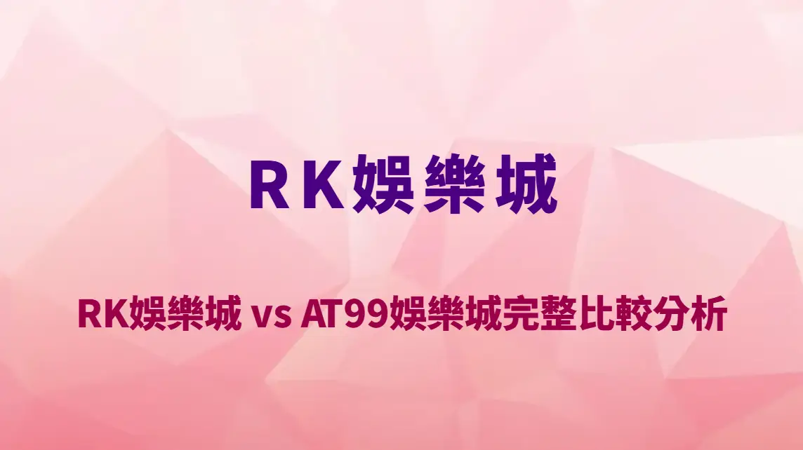 RK娛樂城 vs AT99娛樂城完整比較分析｜出金速度、穩定性與玩家評價誰更穩？