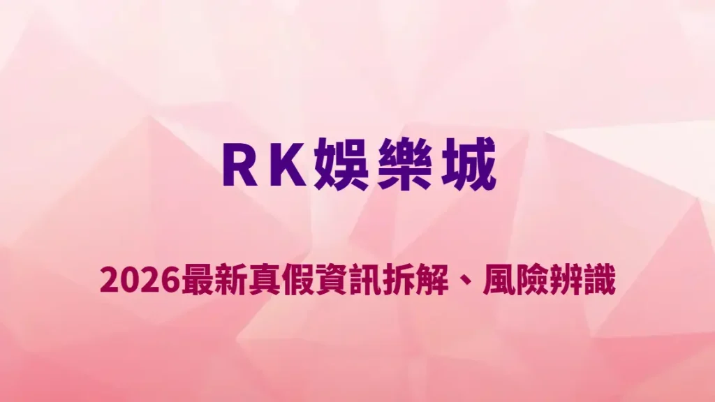 RK娛樂城黑網傳聞是真的嗎？2026最新真假資訊拆解、風險辨識與玩家避雷重點全解析