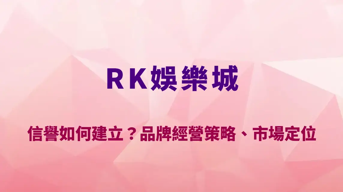 RK娛樂城信譽如何建立？品牌經營策略、市場定位與玩家信任機制全面解析