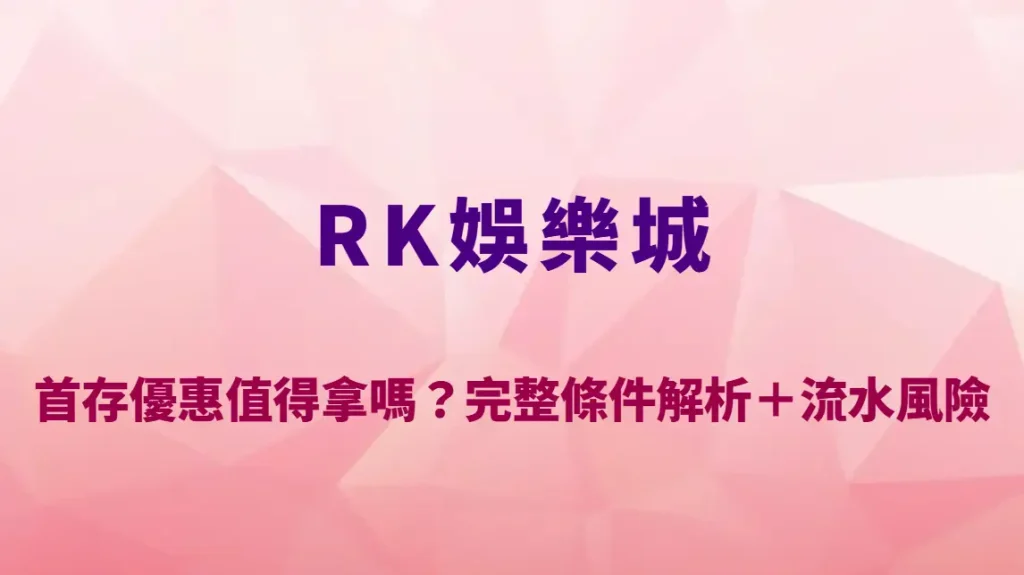 RK娛樂城首存優惠值得拿嗎？完整條件解析＋流水風險與實戰建議｜官方註冊入口