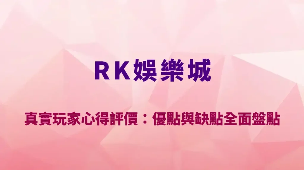 RK娛樂城真實玩家心得評價：優點與缺點全面盤點＋實戰使用體驗解析｜官方註冊入口