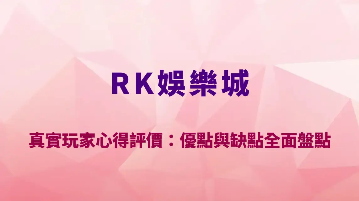 RK娛樂城真實玩家心得評價：優點與缺點全面盤點＋實戰使用體驗解析｜官方註冊入口