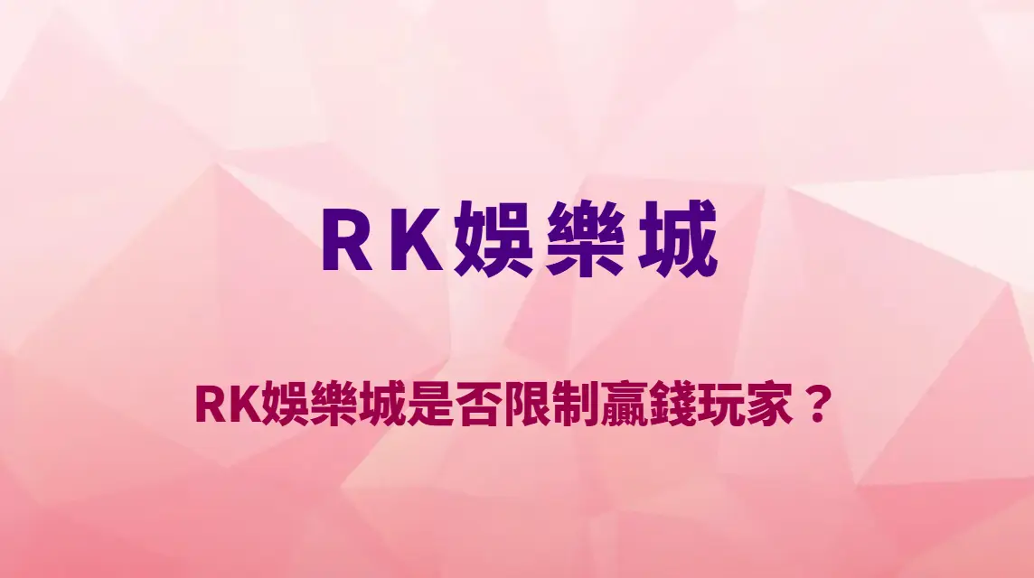 RK娛樂城是否限制贏錢玩家?風控邏輯、提款審核與真相全面解析|註冊送彩金