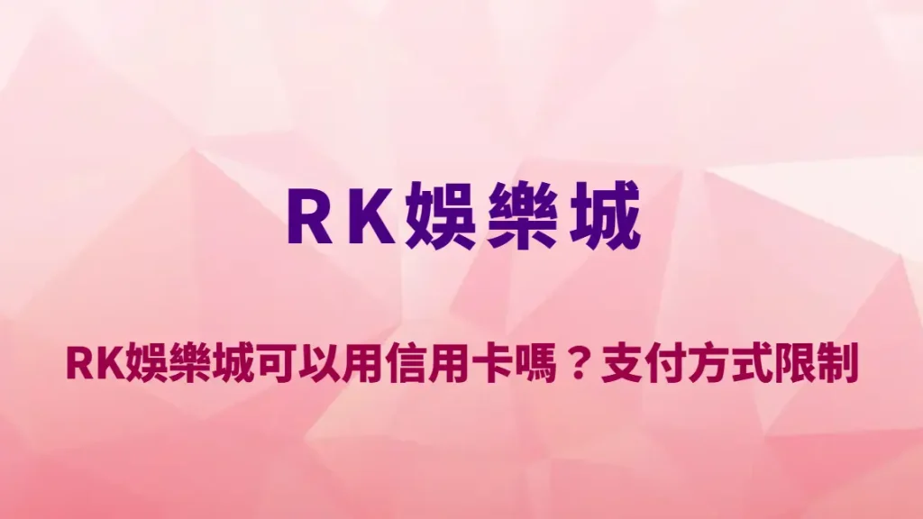 RK娛樂城可以用信用卡嗎？支付方式限制、風險與入金方式完整解析｜註冊送彩金