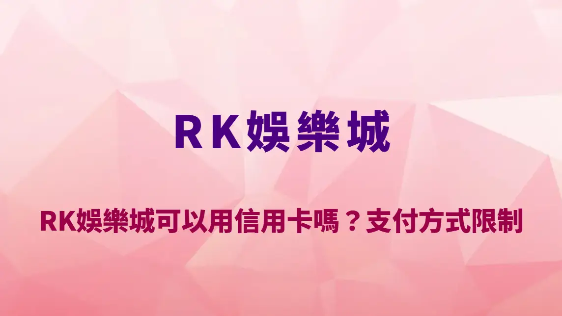 RK娛樂城可以用信用卡嗎？支付方式限制、風險與入金方式完整解析｜註冊送彩金