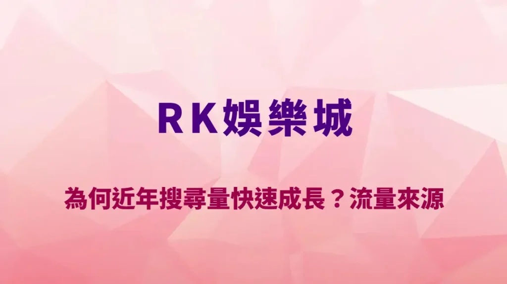 RK娛樂城品牌深度解析：為何近年搜尋量快速成長？流量來源與市場策略全面拆解