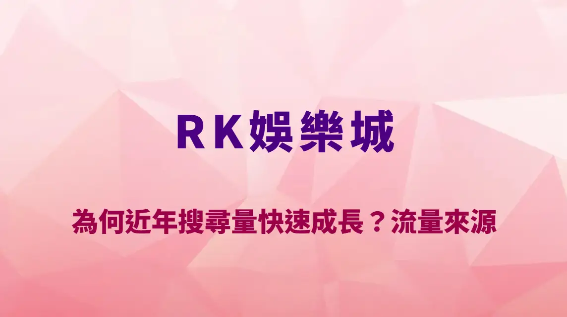 RK娛樂城品牌深度解析：為何近年搜尋量快速成長？流量來源與市場策略全面拆解