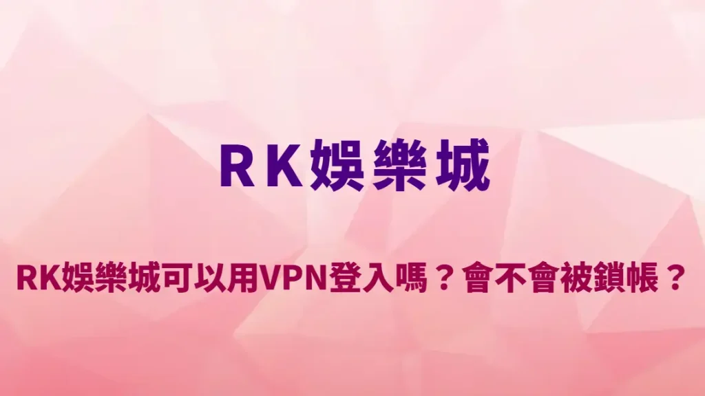 RK娛樂城可以用VPN登入嗎？會不會被鎖帳？風控邏輯與風險完整解析