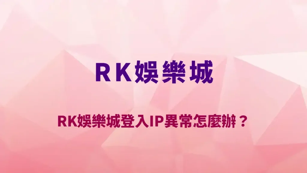 RK娛樂城登入IP異常怎麼辦？安全機制、風控原因與完整排除教學｜官方唯一入口