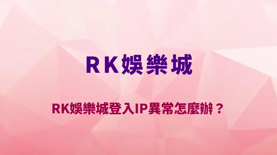 RK娛樂城登入IP異常怎麼辦？安全機制、風控原因與完整排除教學｜官方唯一入口