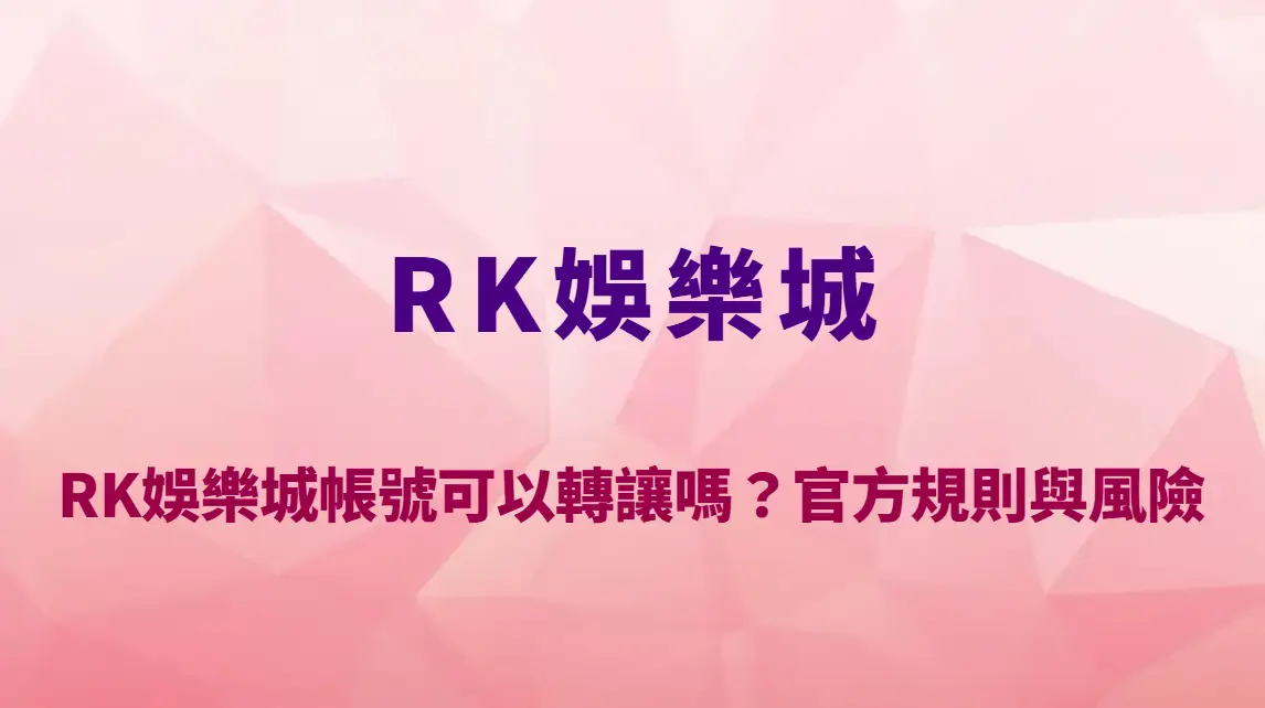 RK娛樂城帳號可以轉讓嗎？官方規則、風險與後果完整解析｜官方唯一入口