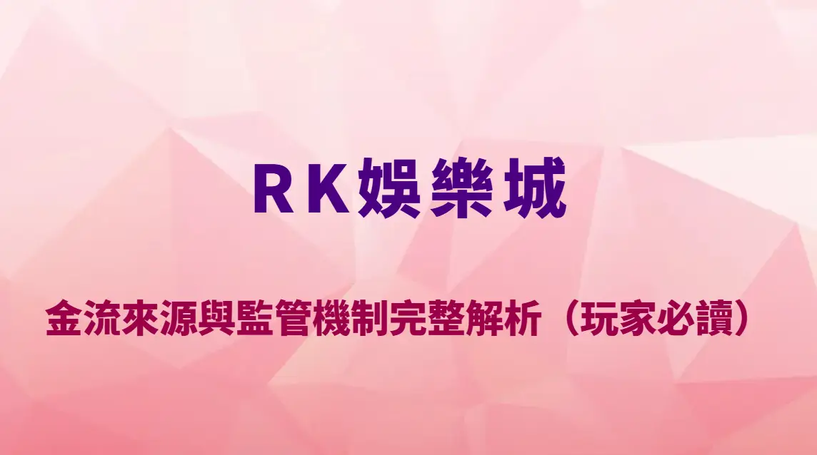 RK娛樂城是否涉及洗錢?金流來源與監管機制完整解析(玩家必讀風險指南)