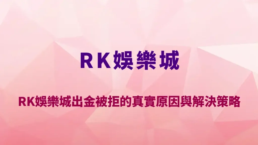 RK娛樂城出金被拒的真實原因與解決策略｜完整排除流程與成功提款指南