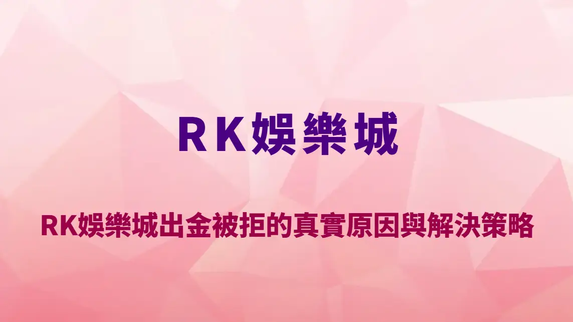 RK娛樂城出金被拒的真實原因與解決策略|完整排除流程與成功提款指南