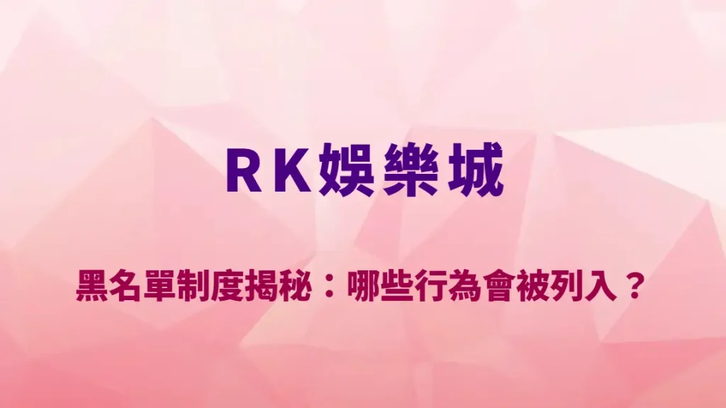 RK娛樂城黑名單制度揭秘：哪些行為會被列入？風控邏輯與避雷全攻略｜註冊送彩金