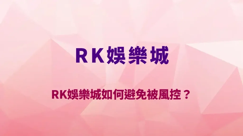 RK娛樂城如何避免被風控？帳號安全、提款審核與實戰技巧完整整理｜官方唯一入口