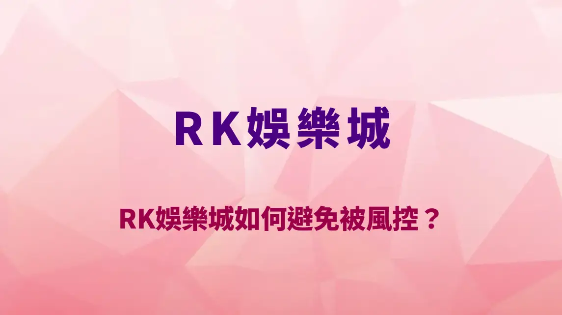 RK娛樂城如何避免被風控?帳號安全、提款審核與實戰技巧完整整理|官方唯一入口