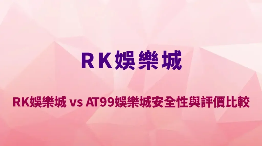 RK娛樂城 vs AT99娛樂城安全性與評價比較:平台穩定度、資金安全與玩家體驗全面分析