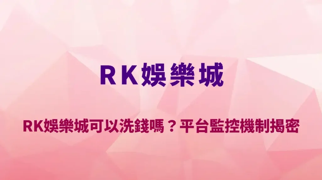 RK娛樂城可以洗錢嗎？平台監控機制揭密：金流風控、帳號審核與玩家風險完整解析