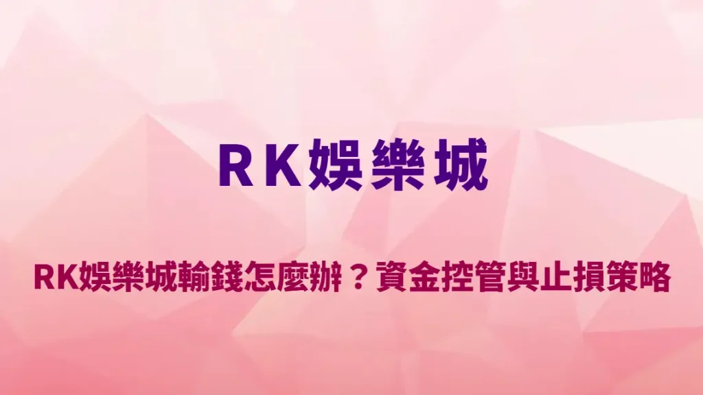 RK娛樂城輸錢怎麼辦？資金控管與止損策略完整教學，新手必學的風險管理指南